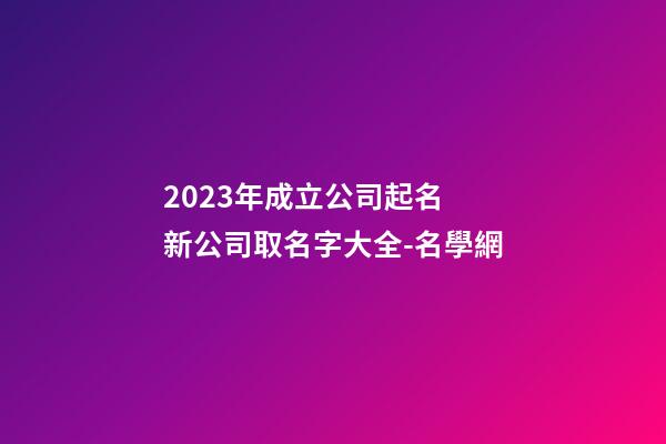 2023年成立公司起名 新公司取名字大全-名學網-第1張-公司起名-玄機派